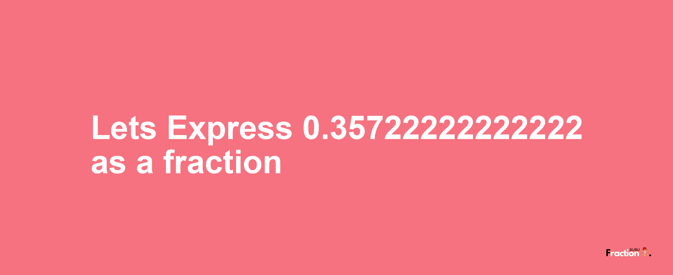 Lets Express 0.35722222222222 as afraction
